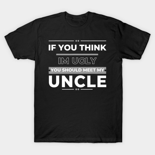 If You Think I'm Ugly You Should Meet My Uncle T-Shirt by Gearlds Leonia